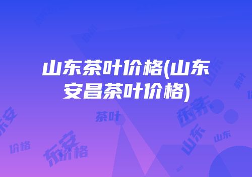 山东茶叶价格(山东安昌茶叶价格)