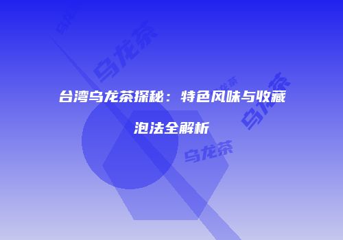 台湾乌龙茶探秘：特色风味与收藏泡法全解析