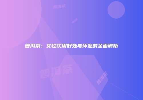 普洱茶：女性饮用好处与坏处的全面解析