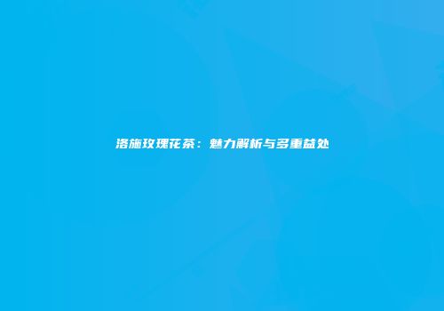 洛施玫瑰花茶：魅力解析与多重益处