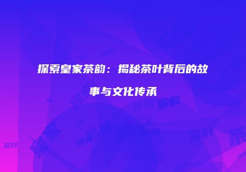 探索皇家茶韵：揭秘茶叶背后的故事与文化传承