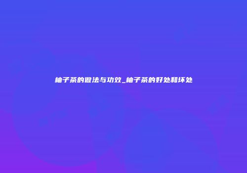 柚子茶的做法与功效_柚子茶的好处和坏处