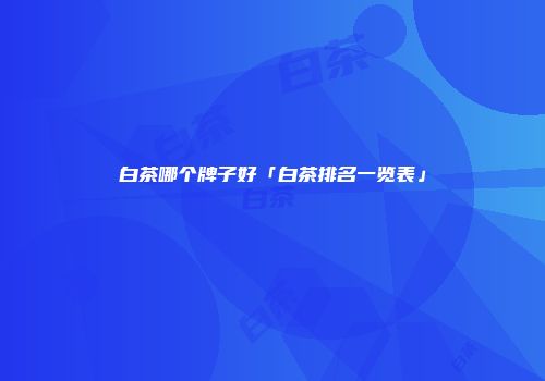 白茶哪个牌子好「白茶排名一览表」