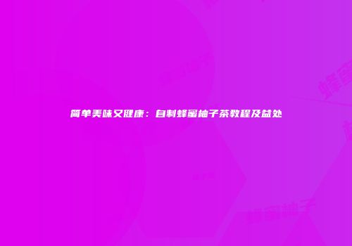 简单美味又健康：自制蜂蜜柚子茶教程及益处