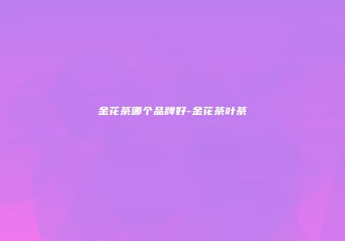 金花茶哪个品牌好-金花茶叶茶