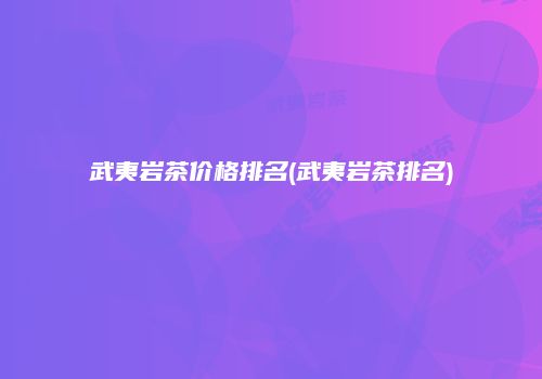 武夷岩茶价格排名(武夷岩茶排名)