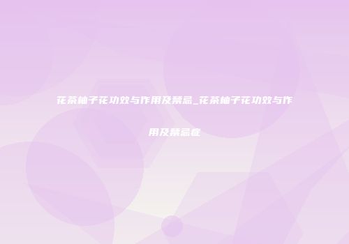 花茶柚子花功效与作用及禁忌_花茶柚子花功效与作用及禁忌症