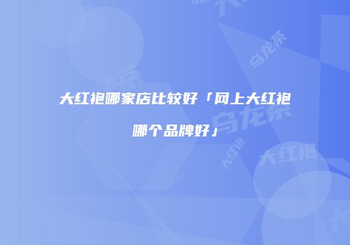 大红袍哪家店比较好「网上大红袍哪个品牌好」