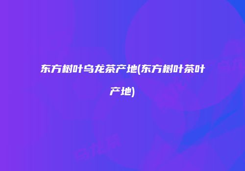 东方树叶乌龙茶产地(东方树叶茶叶产地)