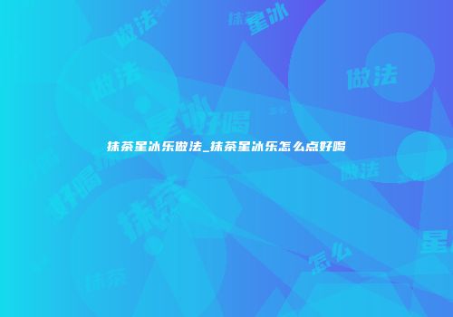 抹茶星冰乐做法_抹茶星冰乐怎么点好喝
