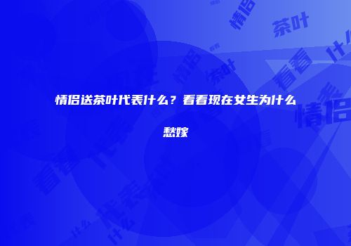 情侣送茶叶代表什么？看看现在女生为什么愁嫁