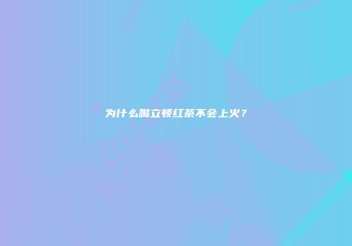 为什么喝立顿红茶不会上火？