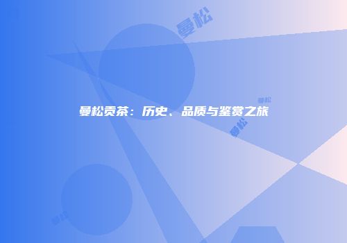 曼松贡茶：历史、品质与鉴赏之旅