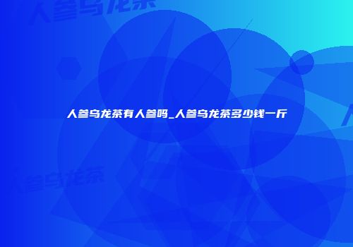 人参乌龙茶有人参吗_人参乌龙茶多少钱一斤