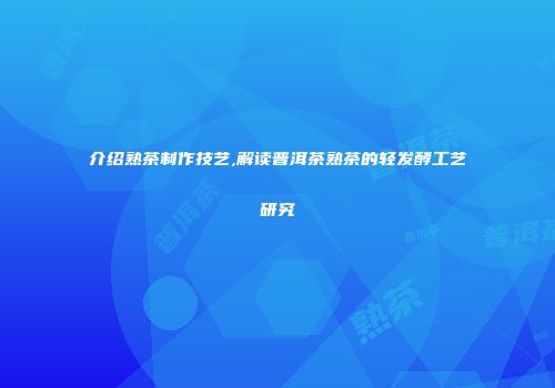 介绍熟茶制作技艺,解读普洱茶熟茶的轻发酵工艺研究