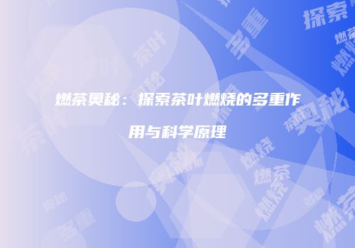 燃茶奥秘：探索茶叶燃烧的多重作用与科学原理