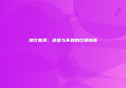 晚饮普洱：适宜与不宜的饮用指南
