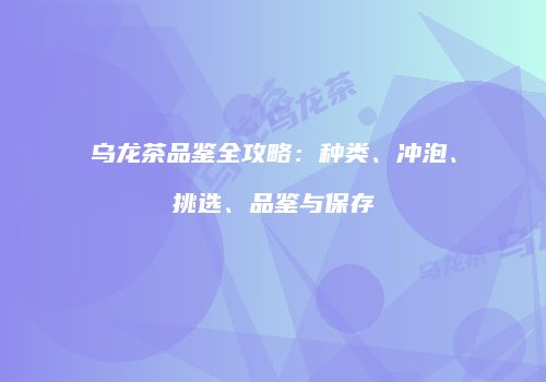 乌龙茶品鉴全攻略：种类、冲泡、挑选、品鉴与保存