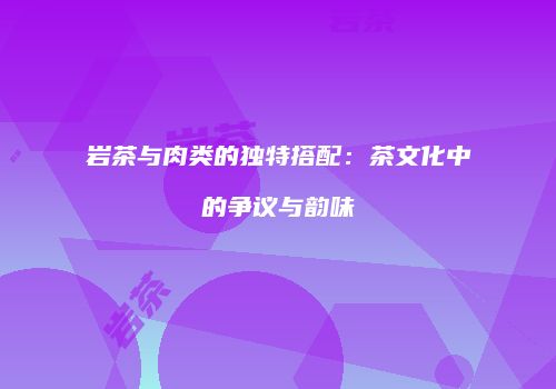 岩茶与肉类的独特搭配：茶文化中的争议与韵味