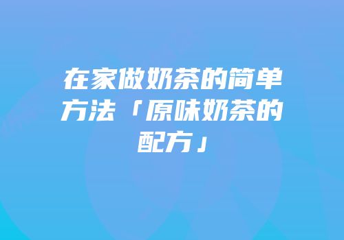 在家做奶茶的简单方法「原味奶茶的配方」