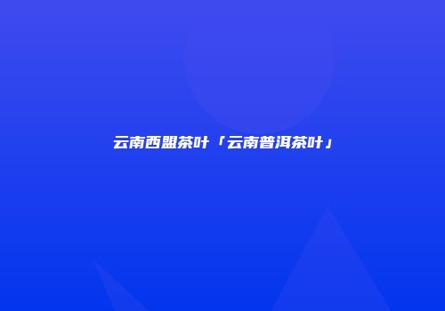 云南西盟茶叶「云南普洱茶叶」