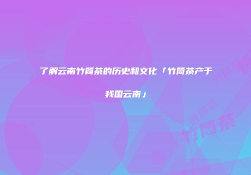 了解云南竹筒茶的历史和文化「竹筒茶产于我国云南」