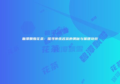 碧潭飘雪花茶：探寻传统名茶的奥秘与保健功效