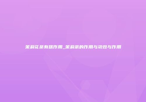 茉莉花茶有啥作用_茉莉茶的作用与功效与作用