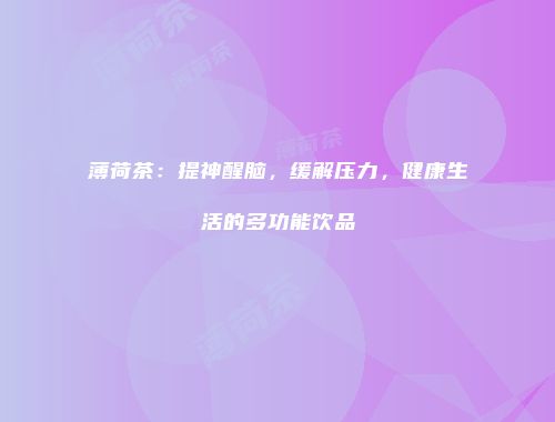 薄荷茶：提神醒脑，缓解压力，健康生活的多功能饮品