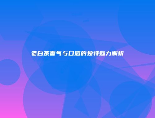老白茶香气与口感的独特魅力解析