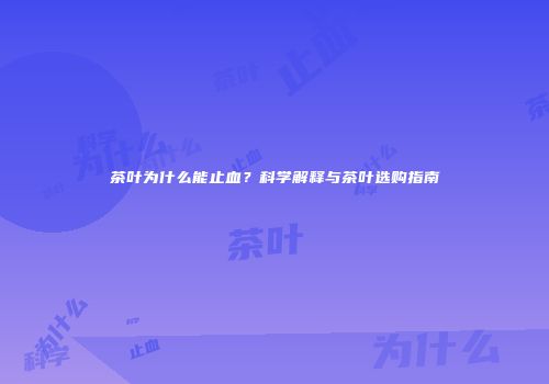 茶叶为什么能止血？科学解释与茶叶选购指南