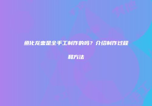 鱼化龙壶是全手工制作的吗？介绍制作过程和方法