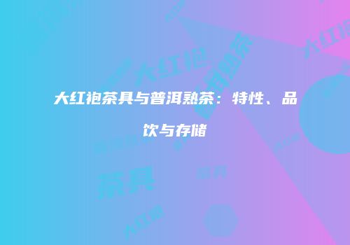 大红袍茶具与普洱熟茶：特性、品饮与存储