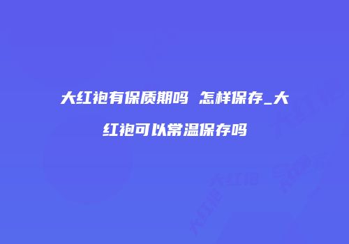 大红袍有保质期吗 怎样保存_大红袍可以常温保存吗
