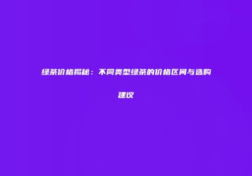 绿茶价格揭秘：不同类型绿茶的价格区间与选购建议