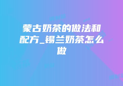 蒙古奶茶的做法和配方_锡兰奶茶怎么做