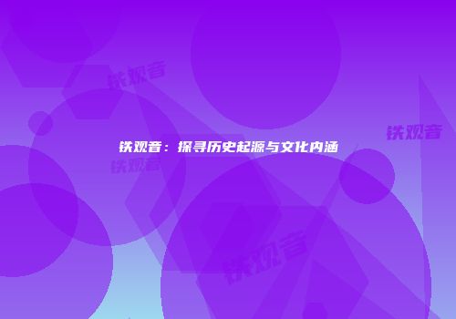铁观音：探寻历史起源与文化内涵