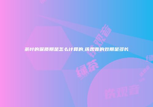 茶叶的保质期是怎么计算的,铁观音的效期是多长