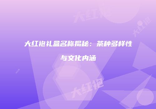 大红袍礼盒名称揭秘：茶种多样性与文化内涵
