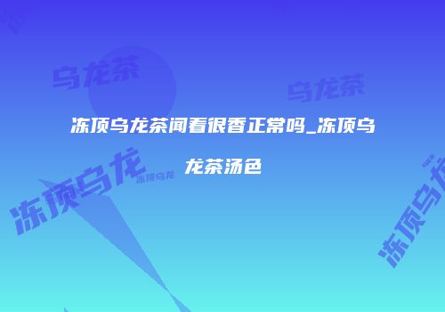 冻顶乌龙茶闻着很香正常吗_冻顶乌龙茶汤色