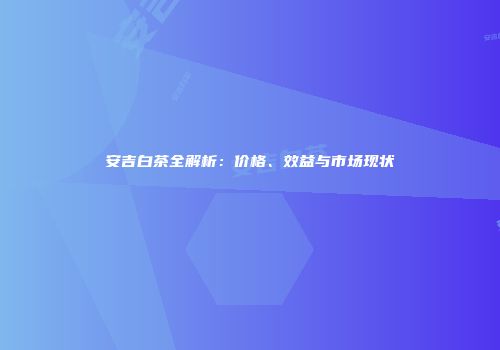 安吉白茶全解析：价格、效益与市场现状