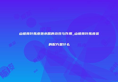 山楂荷叶陈皮泡水喝的功效与作用_山楂荷叶陈皮茶的配方是什么