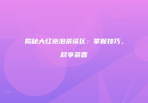 揭秘大红袍泡茶误区：掌握技巧，尽享茶香