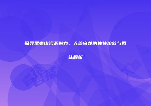 探寻武夷山岩茶魅力：人参乌龙的独特功效与风味解析