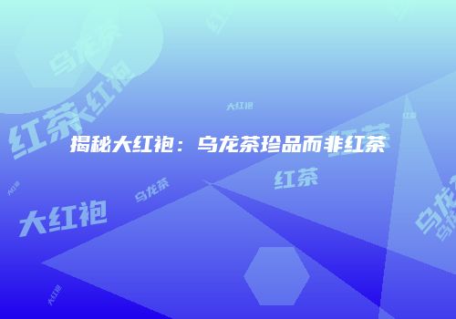揭秘大红袍：乌龙茶珍品而非红茶