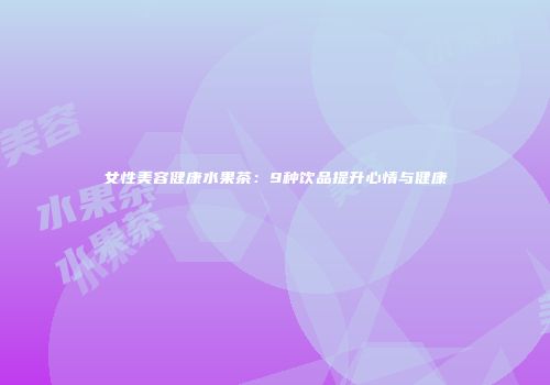 女性美容健康水果茶：9种饮品提升心情与健康