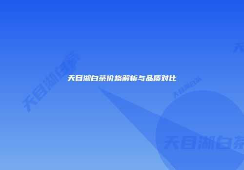 天目湖白茶价格解析与品质对比