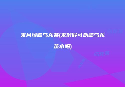 来月经喝乌龙茶(来例假可以喝乌龙茶水吗)