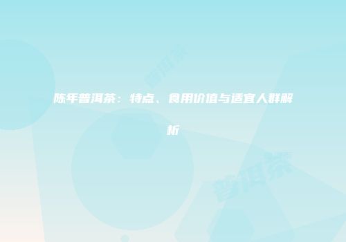 陈年普洱茶：特点、食用价值与适宜人群解析