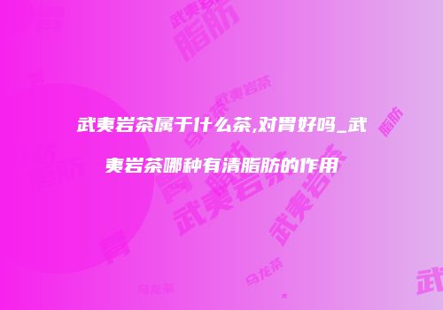武夷岩茶属于什么茶,对胃好吗_武夷岩茶哪种有清脂肪的作用
